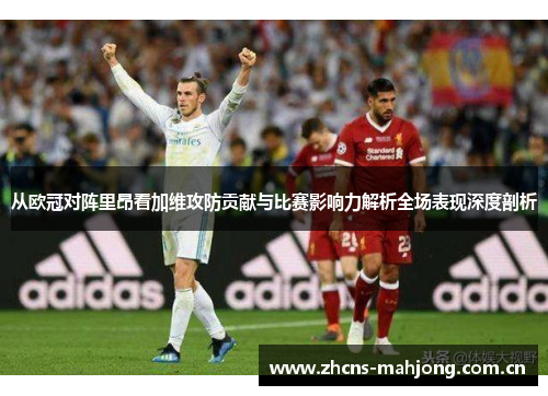 从欧冠对阵里昂看加维攻防贡献与比赛影响力解析全场表现深度剖析 从欧冠对阵里昂看加维攻防贡献与比赛影响力解析全场表现深度剖析