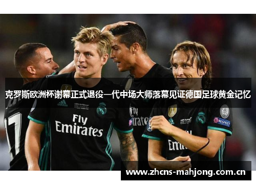 克罗斯欧洲杯谢幕正式退役一代中场大师落幕见证德国足球黄金记忆 克罗斯欧洲杯谢幕正式退役一代中场大师落幕见证德国足球黄金记忆