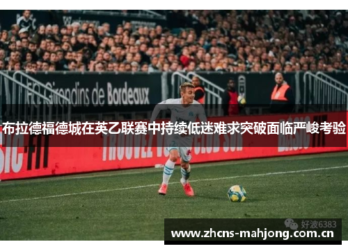 布拉德福德城在英乙联赛中持续低迷难求突破面临严峻考验 布拉德福德城在英乙联赛中持续低迷难求突破面临严峻考验
