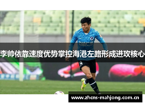 李帅依靠速度优势掌控海港左路形成进攻核心 李帅依靠速度优势掌控海港左路形成进攻核心