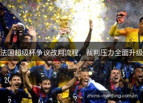 法国超级杯争议改判流程，裁判压力全面升级
