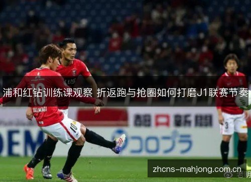 浦和红钻训练课观察 折返跑与抢圈如何打磨J1联赛节奏 浦和红钻训练课观察 折返跑与抢圈如何打磨J1联赛节奏